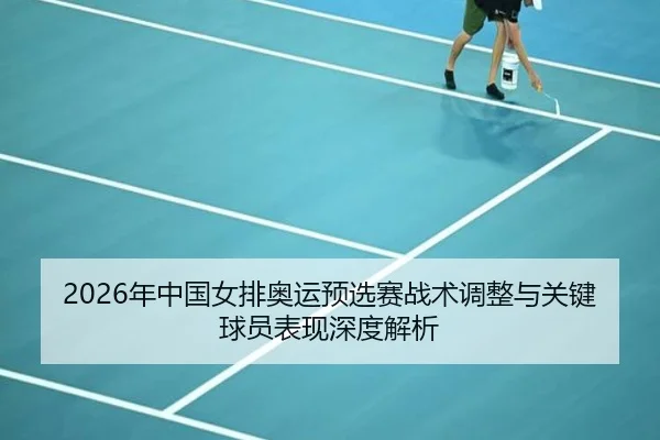2026年中国女排奥运预选赛战术调整与关键球员表现深度解析