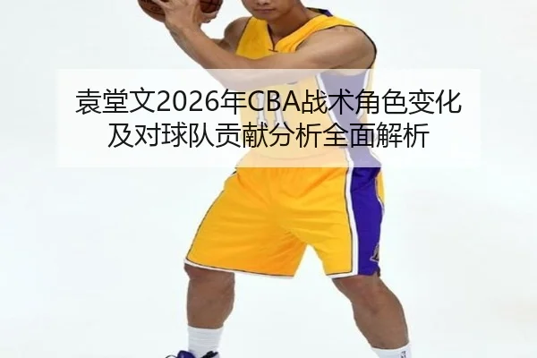 袁堂文2026年CBA战术角色变化及对球队贡献分析全面解析