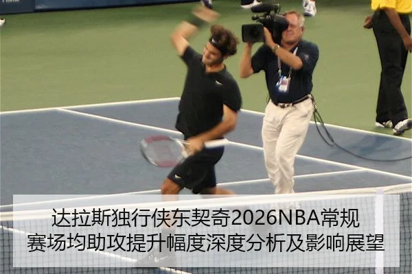 达拉斯独行侠东契奇2026NBA常规赛场均助攻提升幅度深度分析及影响展望