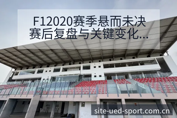 F12020赛季悬而未决赛后复盘与关键变化的风险观察 - UED体育