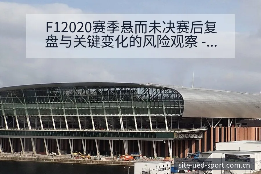 F12020赛季悬而未决赛后复盘与关键变化的风险观察 - UED体育