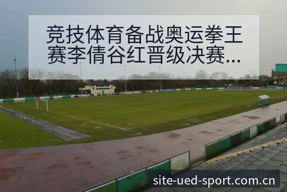 竞技体育备战奥运拳王赛李倩谷红晋级决赛程节点与看点分析战 - UED体育