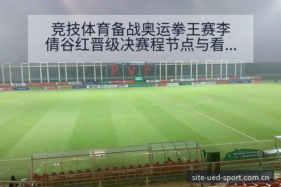 竞技体育备战奥运拳王赛李倩谷红晋级决赛程节点与看点分析战 - UED体育