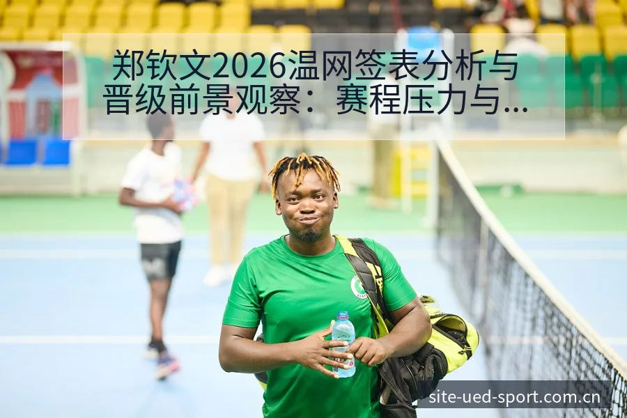 郑钦文2026温网签表分析与晋级前景观察：赛程压力与风险 - UED体育